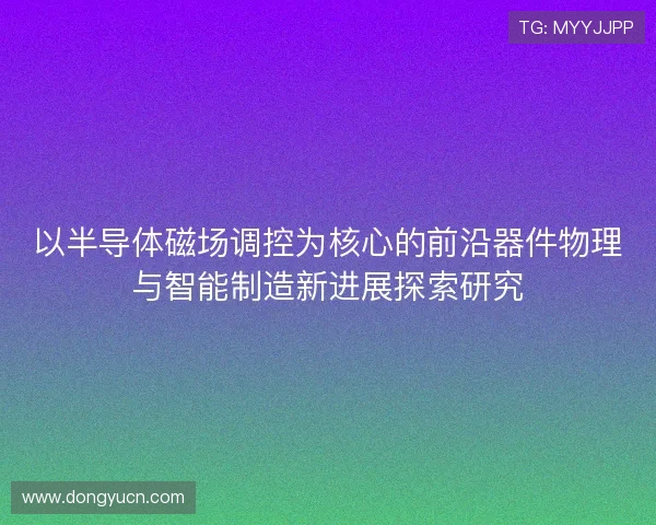 以半导体磁场调控为核心的前沿器件物理与智能制造新进展探索研究