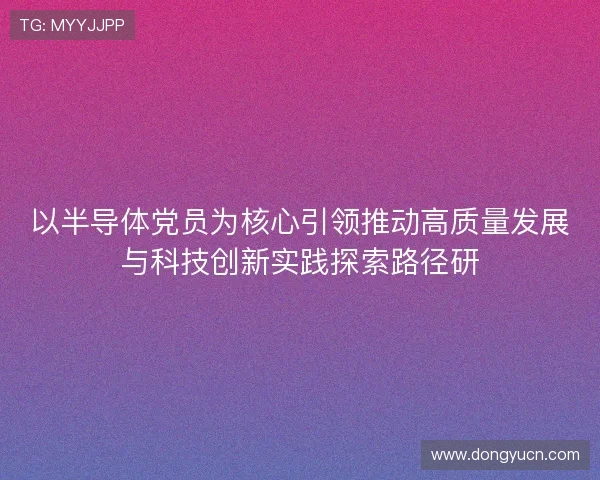以半导体党员为核心引领推动高质量发展与科技创新实践探索路径研
