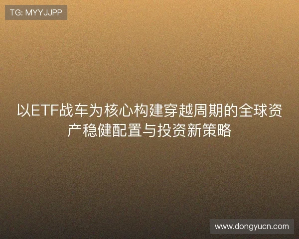 以ETF战车为核心构建穿越周期的全球资产稳健配置与投资新策略